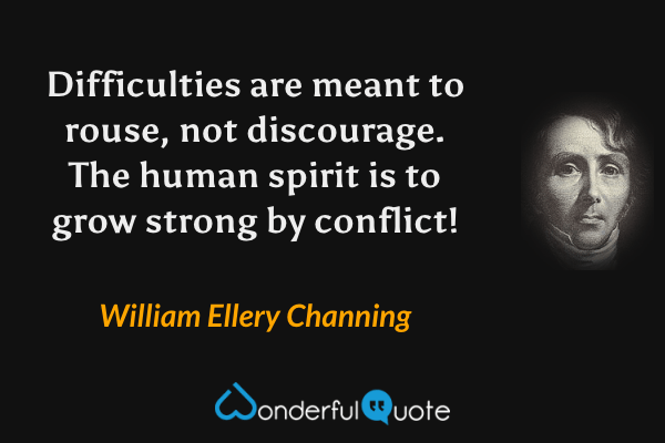 Difficulties are meant to rouse, not discourage. The human spirit is to grow strong by conflict! - William Ellery Channing quote.