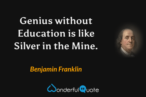 Genius without Education is like Silver in the Mine. - Benjamin Franklin quote.