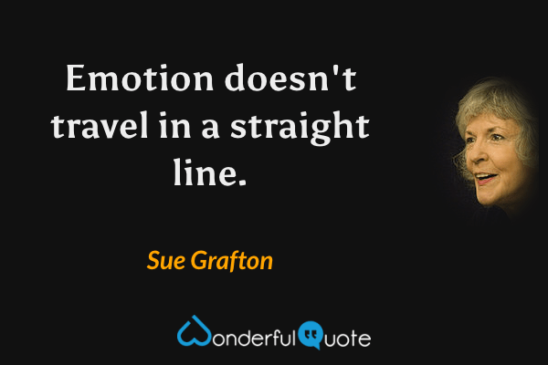 Emotion doesn't travel in a straight line. - Sue Grafton quote.