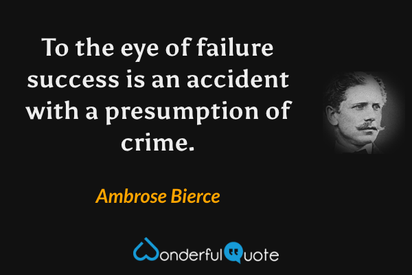To the eye of failure success is an accident with a presumption of crime. - Ambrose Bierce quote.