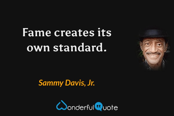 Fame creates its own standard. - Sammy Davis, Jr. quote.