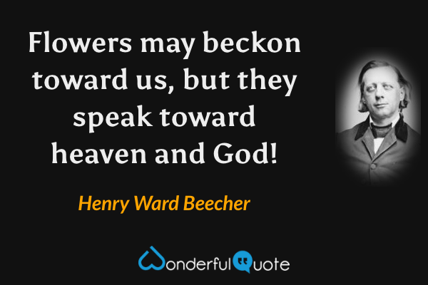 Flowers may beckon toward us, but they speak toward heaven and God! - Henry Ward Beecher quote.