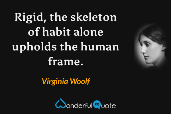 Rigid, the skeleton of habit alone upholds the human frame. - Virginia Woolf quote.