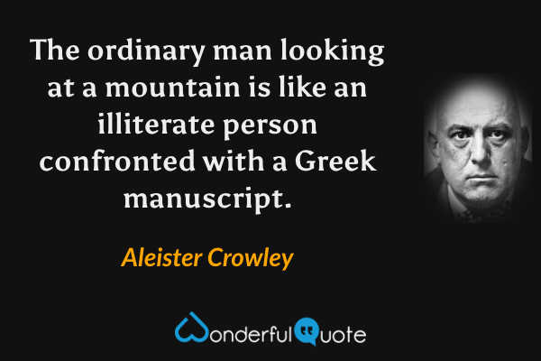 The ordinary man looking at a mountain is like an illiterate person confronted with a Greek manuscript. - Aleister Crowley quote.