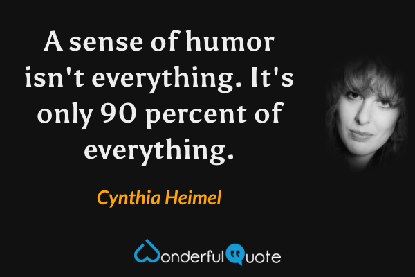 A sense of humor isn't everything.  It's only 90 percent of everything. - Cynthia Heimel quote.