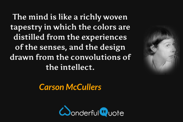 The mind is like a richly woven tapestry in which the colors are distilled from the experiences of the senses, and the design drawn from the convolutions of the intellect. - Carson McCullers quote.