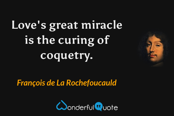 Love's great miracle is the curing of coquetry. - François de La Rochefoucauld quote.