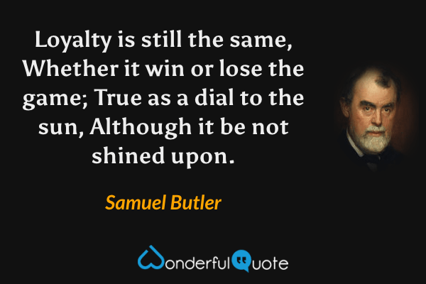 Loyalty is still the same,
Whether it win or lose the game;
True as a dial to the sun,
Although it be not shined upon. - Samuel Butler quote.