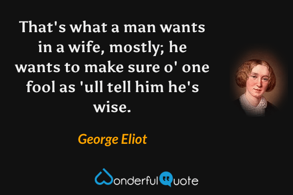 That's what a man wants in a wife, mostly; he wants to make sure o' one fool as 'ull tell him he's wise. - George Eliot quote.
