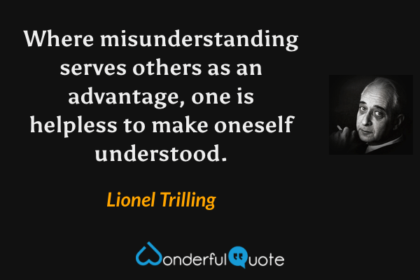 Where misunderstanding serves others as an advantage, one is helpless to make oneself understood. - Lionel Trilling quote.