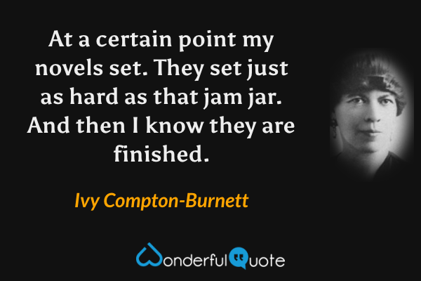At a certain point my novels set.  They set just as hard as that jam jar.  And then I know they are finished. - Ivy Compton-Burnett quote.