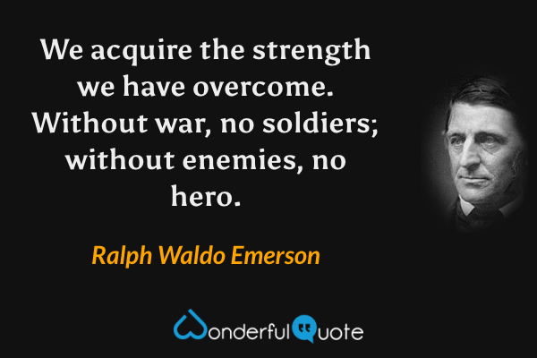 We acquire the strength we have overcome. Without war, no soldiers; without enemies, no hero. - Ralph Waldo Emerson quote.