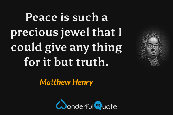 Peace is such a precious jewel that I could give any thing for it but truth. - Matthew Henry quote.