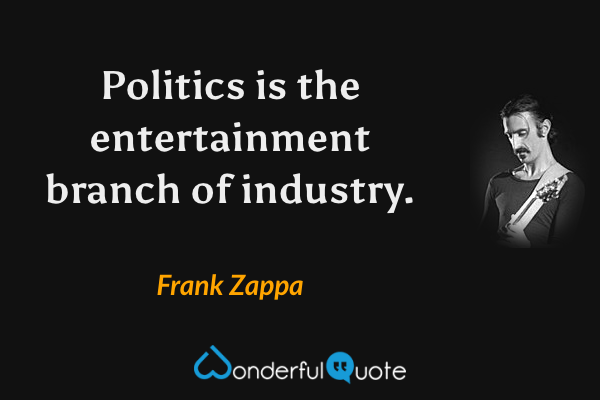 Politics is the entertainment branch of industry. - Frank Zappa quote.