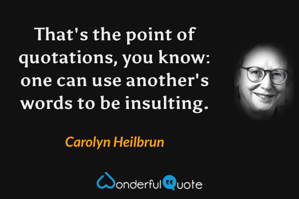 That's the point of quotations, you know: one can use another's words to be insulting. - Carolyn Heilbrun quote.