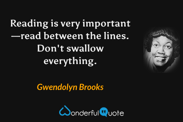 Reading is very important—read between the lines.  Don't swallow everything. - Gwendolyn Brooks quote.