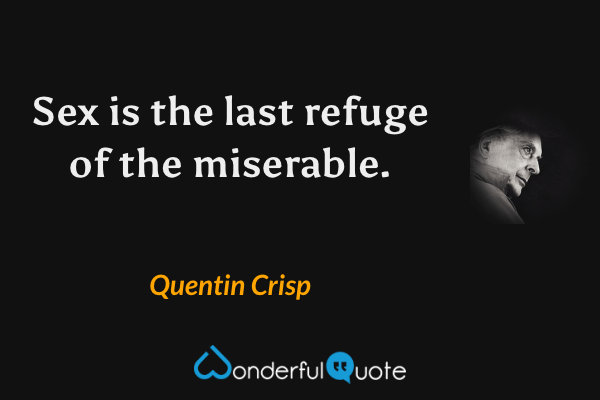 Sex is the last refuge of the miserable. - Quentin Crisp quote.