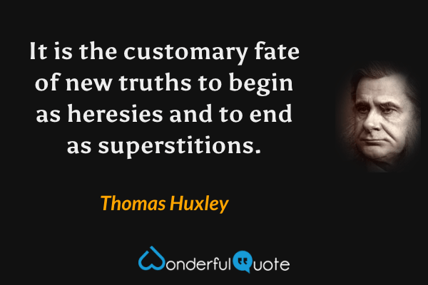 It is the customary fate of new truths to begin as heresies and to end as superstitions. - Thomas Huxley quote.