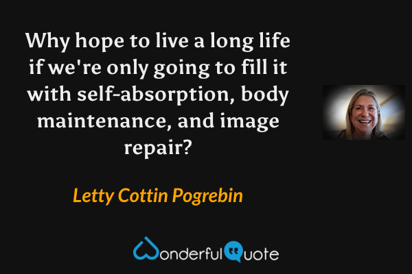 Why hope to live a long life if we're only going to fill it with self-absorption, body maintenance, and image repair? - Letty Cottin Pogrebin quote.