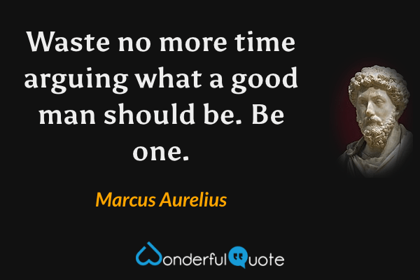 Waste no more time arguing what a good man should be. Be one. - Marcus Aurelius quote.