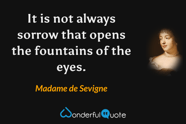 It is not always sorrow that opens the fountains of the eyes. - Madame de Sevigne quote.
