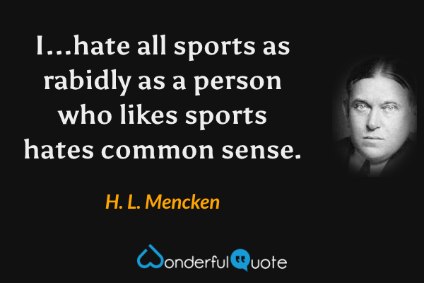 I...hate all sports as rabidly as a person who likes sports hates common sense. - H. L. Mencken quote.