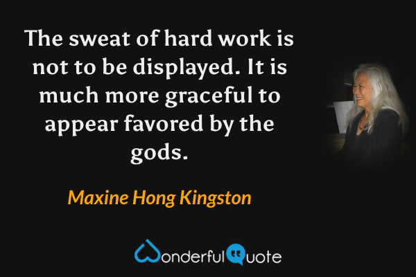The sweat of hard work is not to be displayed.  It is much more graceful to appear favored by the gods. - Maxine Hong Kingston quote.