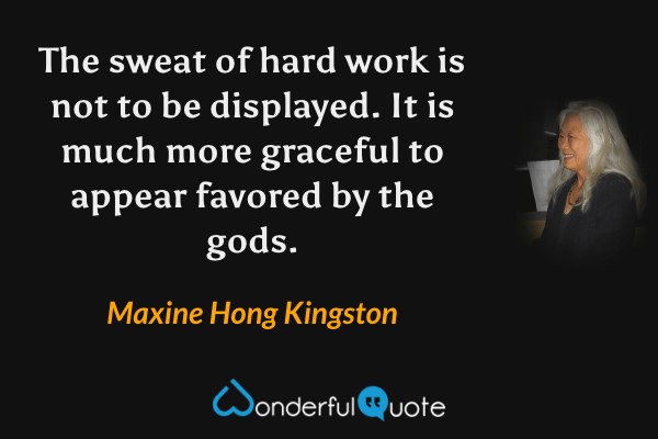The sweat of hard work is not to be displayed. It is much more graceful to appear favored by the gods. - Maxine Hong Kingston quote.