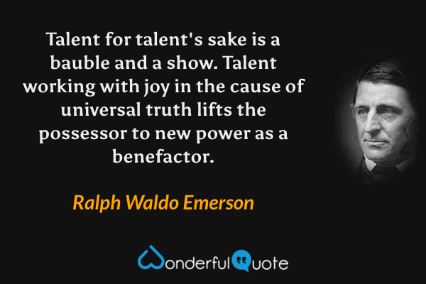 Talent for talent's sake is a bauble and a show.  Talent working with joy in the cause of universal truth lifts the possessor to new power as a benefactor. - Ralph Waldo Emerson quote.