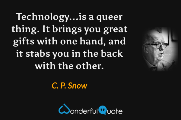 Technology...is a queer thing.  It brings you great gifts with one hand, and it stabs you in the back with the other. - C. P. Snow quote.