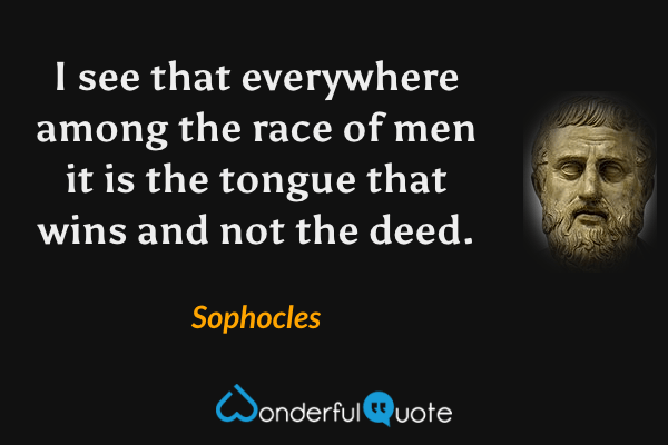 I see
that everywhere among the race of men
it is the tongue that wins and not the deed. - Sophocles quote.