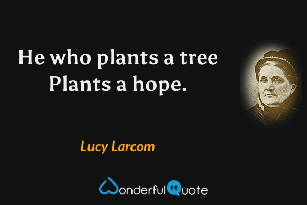 He who plants a tree
Plants a hope. - Lucy Larcom quote.