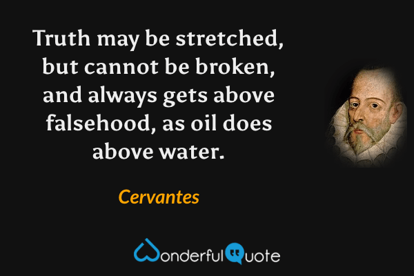 Truth may be stretched, but cannot be broken, and always gets above falsehood, as oil does above water. - Cervantes quote.