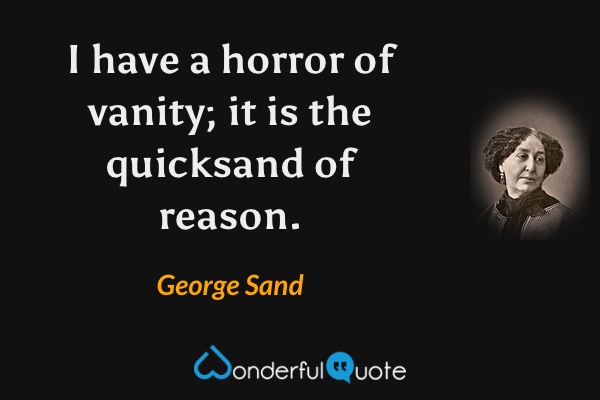I have a horror of vanity; it is the quicksand of reason. - George Sand quote.