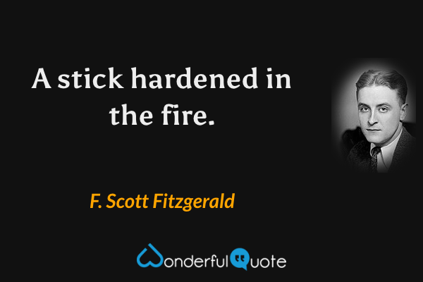 A stick hardened in the fire. - F. Scott Fitzgerald quote.