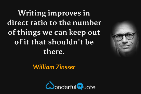 Writing improves in direct ratio to the number of things we can keep out of it that shouldn't be there. - William Zinsser quote.
