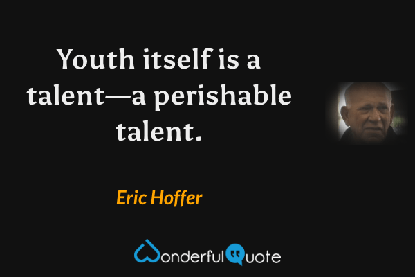 Youth itself is a talent—a perishable talent. - Eric Hoffer quote.