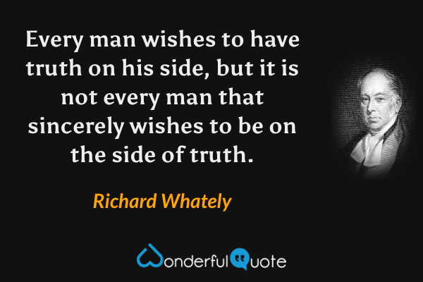 Every man wishes to have truth on his side, but it is not every man that sincerely wishes to be on the side of truth. - Richard Whately quote.