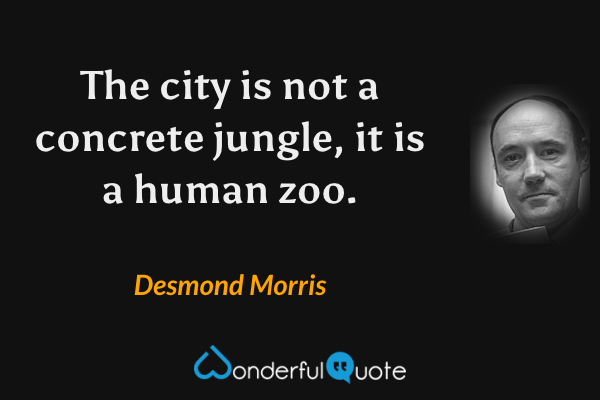 The city is not a concrete jungle, it is a human zoo. - Desmond Morris quote.