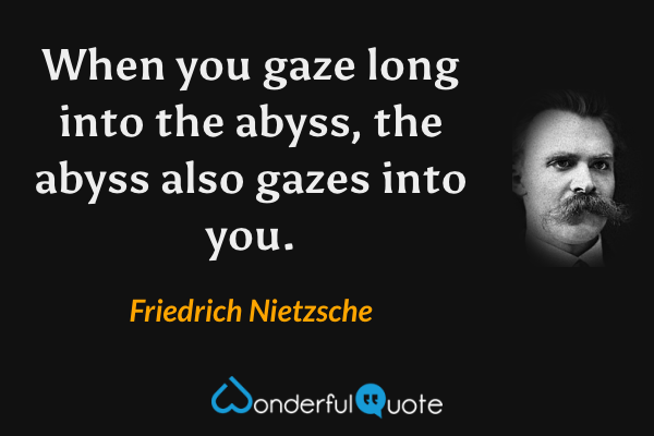 When you gaze long into the abyss, the abyss also gazes into you. - Friedrich Nietzsche quote.