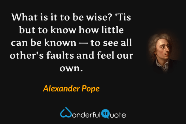What is it to be wise? 'Tis but to know how little can be known — to see all other's faults and feel our own. - Alexander Pope quote.
