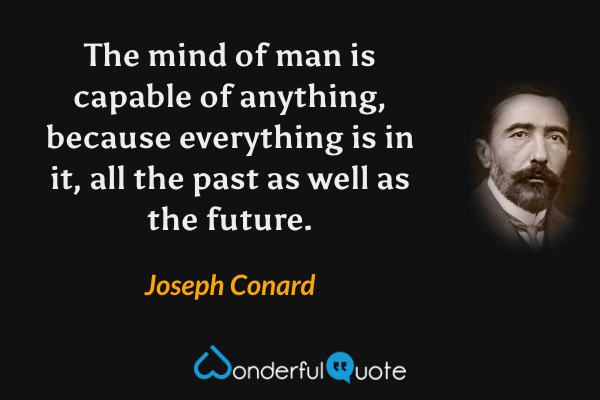 The mind of man is capable of anything, because everything is in it, all the past as well as the future. - Joseph Conard quote.