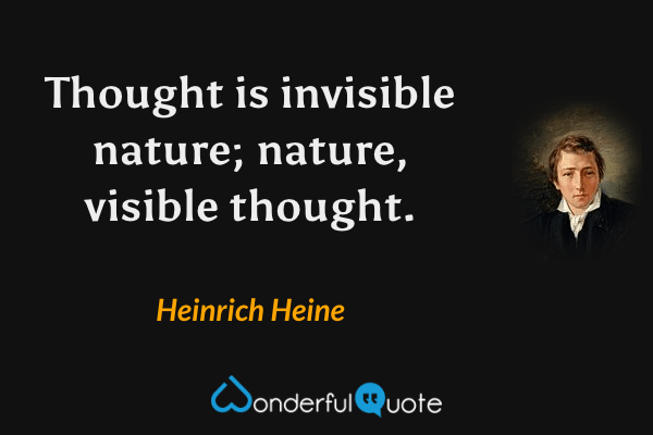 Thought is invisible nature; nature, visible thought. - Heinrich Heine quote.