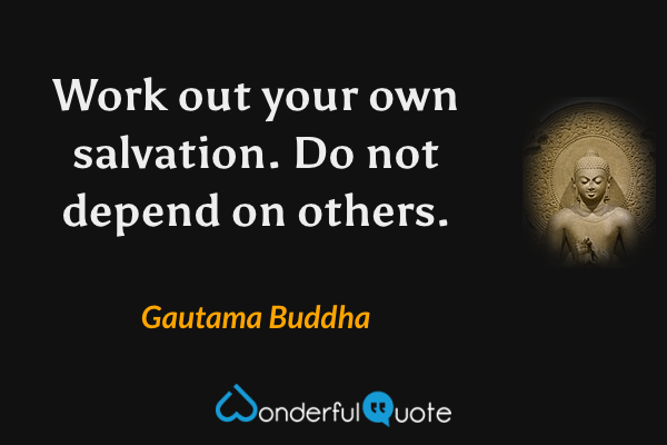 Work out your own salvation. Do not depend on others. - Gautama Buddha quote.