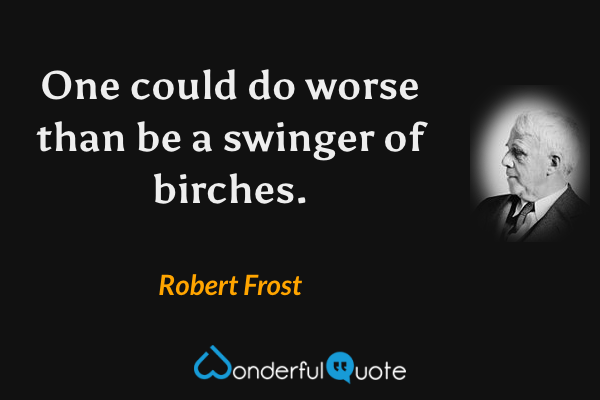 One could do worse than be a swinger of birches. - Robert Frost quote.