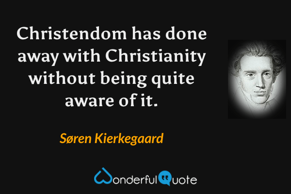 Christendom has done away with Christianity without being quite aware of it. - Søren Kierkegaard quote.