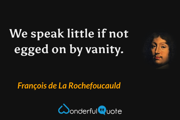 We speak little if not egged on by vanity. - François de La Rochefoucauld quote.
