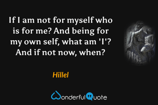 If I am not for myself who is for me? And being for my own self, what am 'I'? And if not now, when? - Hillel quote.