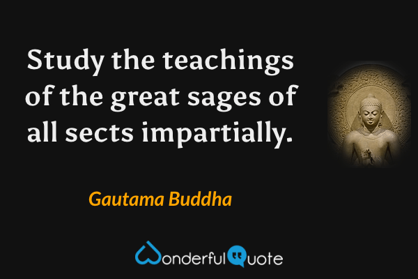 Study the teachings of the great sages of all sects impartially. - Gautama Buddha quote.