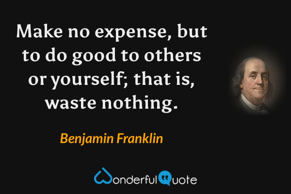 Make no expense, but to do good to others or yourself; that is, waste nothing. - Benjamin Franklin quote.
